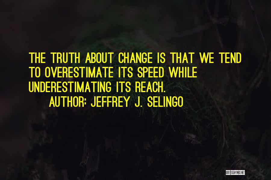 Jeffrey J. Selingo Quotes: The Truth About Change Is That We Tend To Overestimate Its Speed While Underestimating Its Reach.