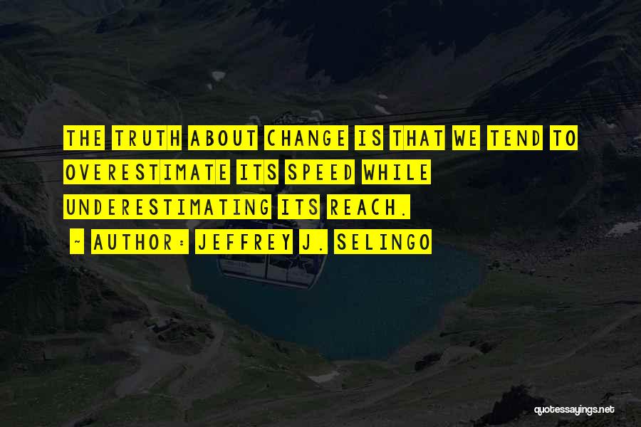 Jeffrey J. Selingo Quotes: The Truth About Change Is That We Tend To Overestimate Its Speed While Underestimating Its Reach.