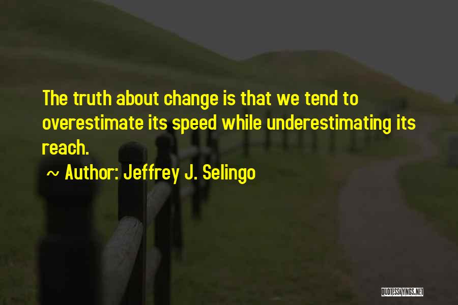 Jeffrey J. Selingo Quotes: The Truth About Change Is That We Tend To Overestimate Its Speed While Underestimating Its Reach.