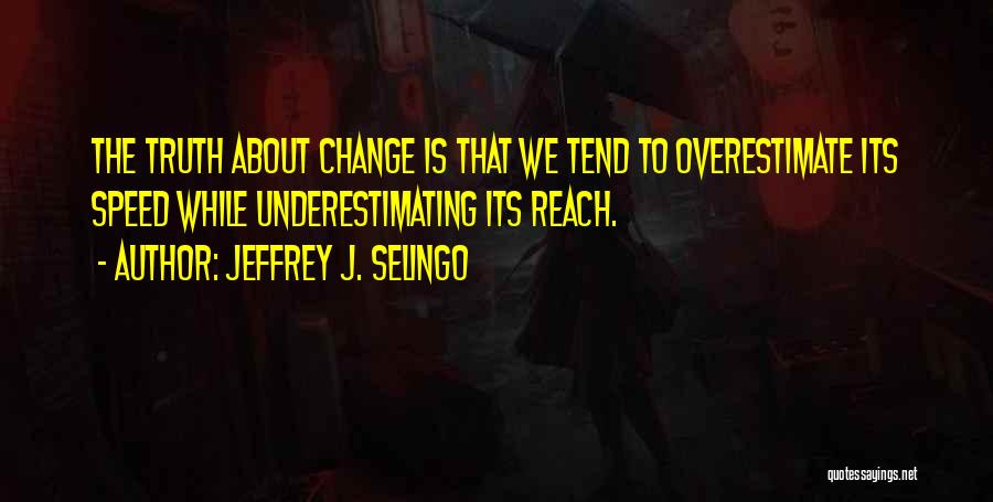 Jeffrey J. Selingo Quotes: The Truth About Change Is That We Tend To Overestimate Its Speed While Underestimating Its Reach.