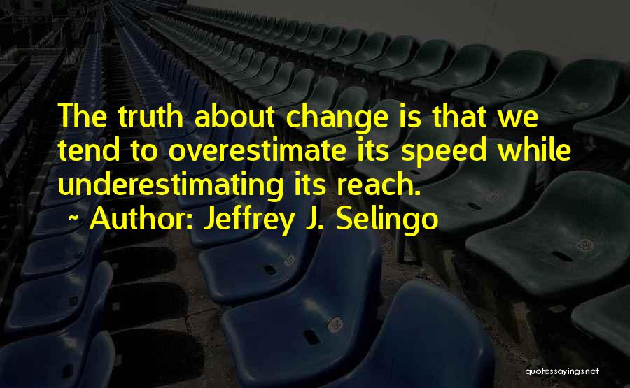 Jeffrey J. Selingo Quotes: The Truth About Change Is That We Tend To Overestimate Its Speed While Underestimating Its Reach.