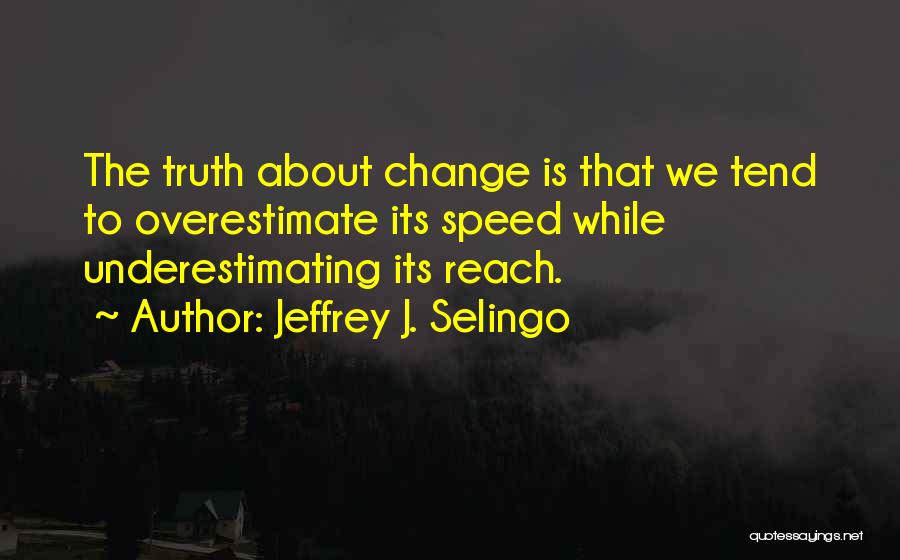 Jeffrey J. Selingo Quotes: The Truth About Change Is That We Tend To Overestimate Its Speed While Underestimating Its Reach.