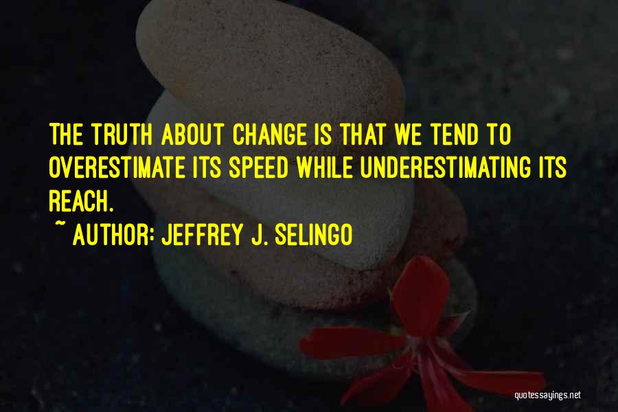 Jeffrey J. Selingo Quotes: The Truth About Change Is That We Tend To Overestimate Its Speed While Underestimating Its Reach.