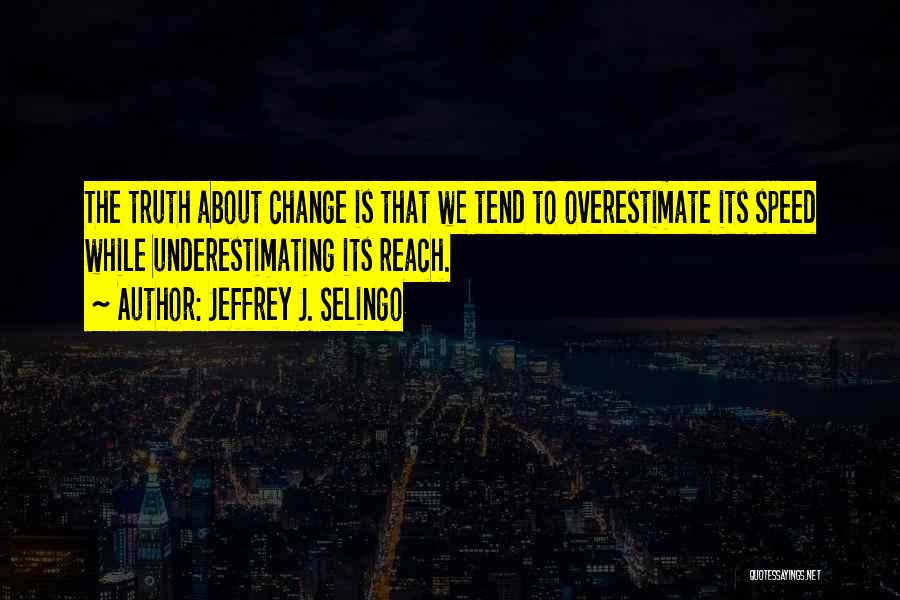 Jeffrey J. Selingo Quotes: The Truth About Change Is That We Tend To Overestimate Its Speed While Underestimating Its Reach.