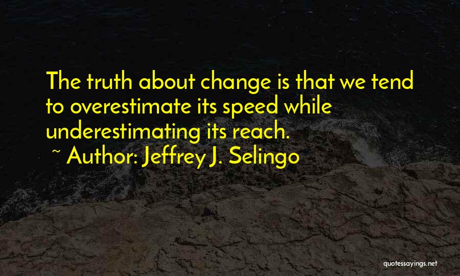 Jeffrey J. Selingo Quotes: The Truth About Change Is That We Tend To Overestimate Its Speed While Underestimating Its Reach.