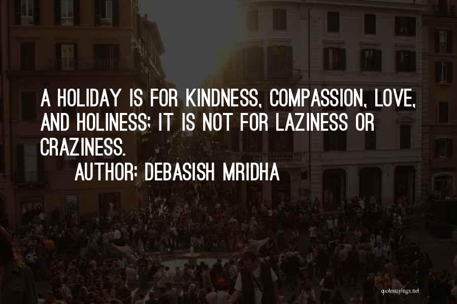 Debasish Mridha Quotes: A Holiday Is For Kindness, Compassion, Love, And Holiness; It Is Not For Laziness Or Craziness.