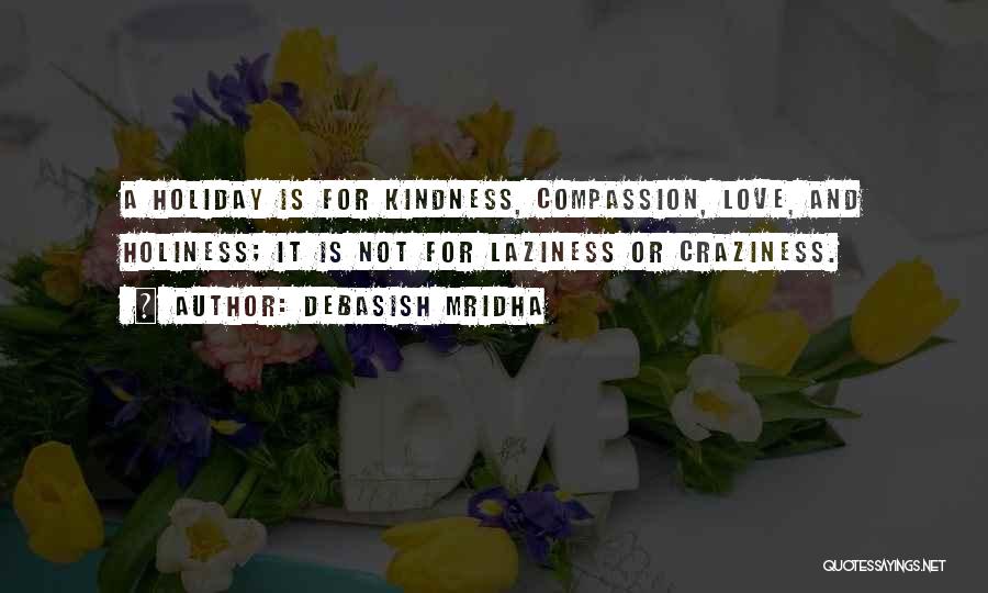 Debasish Mridha Quotes: A Holiday Is For Kindness, Compassion, Love, And Holiness; It Is Not For Laziness Or Craziness.