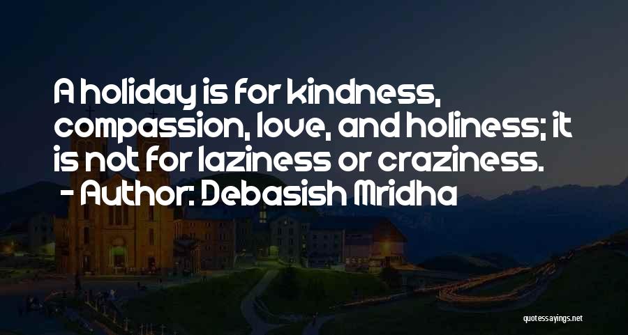 Debasish Mridha Quotes: A Holiday Is For Kindness, Compassion, Love, And Holiness; It Is Not For Laziness Or Craziness.