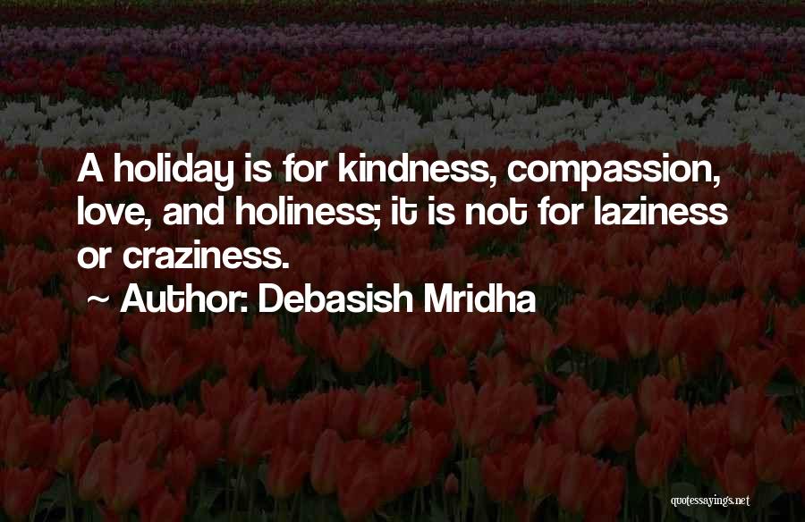 Debasish Mridha Quotes: A Holiday Is For Kindness, Compassion, Love, And Holiness; It Is Not For Laziness Or Craziness.