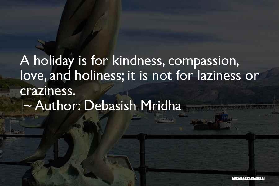 Debasish Mridha Quotes: A Holiday Is For Kindness, Compassion, Love, And Holiness; It Is Not For Laziness Or Craziness.