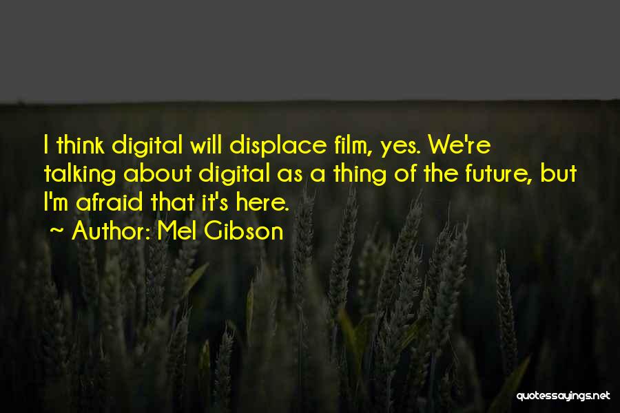 Mel Gibson Quotes: I Think Digital Will Displace Film, Yes. We're Talking About Digital As A Thing Of The Future, But I'm Afraid