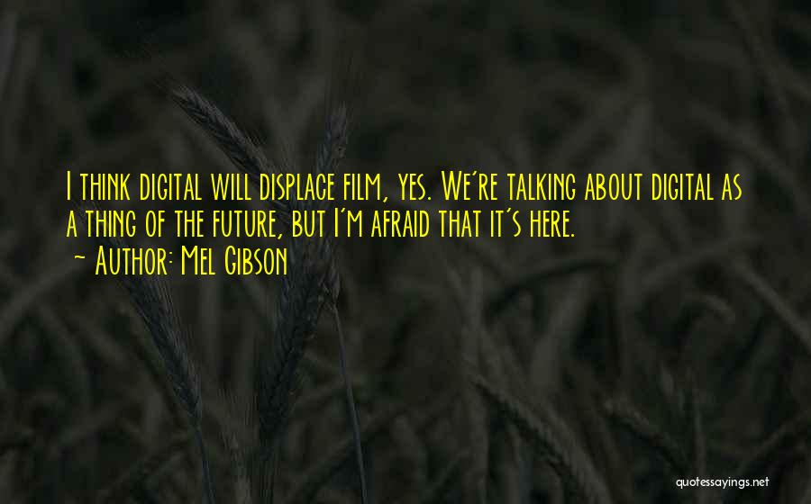 Mel Gibson Quotes: I Think Digital Will Displace Film, Yes. We're Talking About Digital As A Thing Of The Future, But I'm Afraid