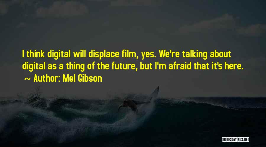 Mel Gibson Quotes: I Think Digital Will Displace Film, Yes. We're Talking About Digital As A Thing Of The Future, But I'm Afraid