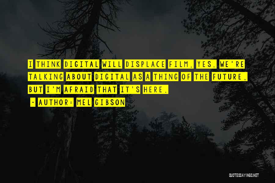 Mel Gibson Quotes: I Think Digital Will Displace Film, Yes. We're Talking About Digital As A Thing Of The Future, But I'm Afraid