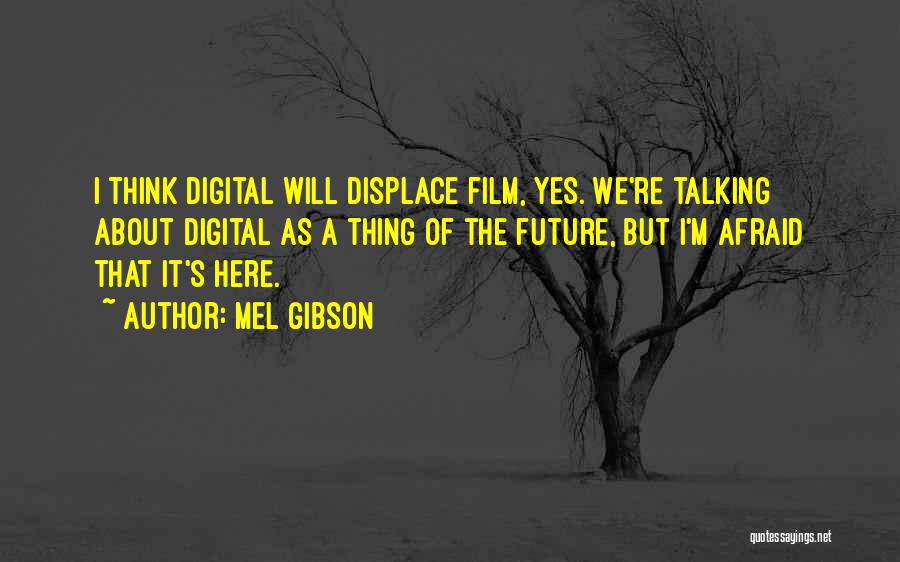 Mel Gibson Quotes: I Think Digital Will Displace Film, Yes. We're Talking About Digital As A Thing Of The Future, But I'm Afraid