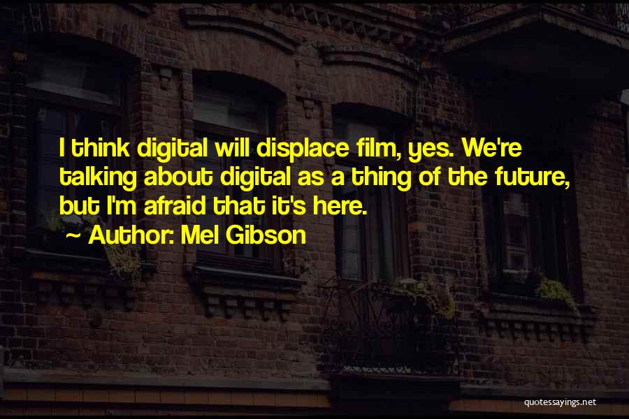 Mel Gibson Quotes: I Think Digital Will Displace Film, Yes. We're Talking About Digital As A Thing Of The Future, But I'm Afraid