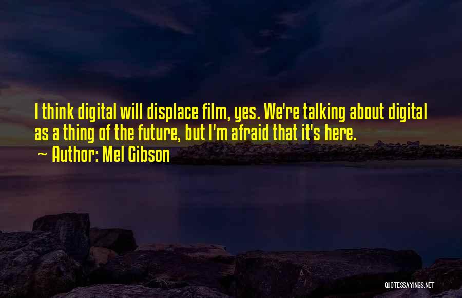 Mel Gibson Quotes: I Think Digital Will Displace Film, Yes. We're Talking About Digital As A Thing Of The Future, But I'm Afraid