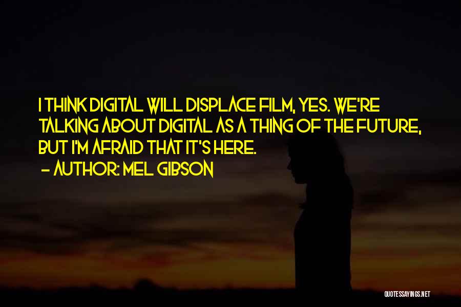 Mel Gibson Quotes: I Think Digital Will Displace Film, Yes. We're Talking About Digital As A Thing Of The Future, But I'm Afraid