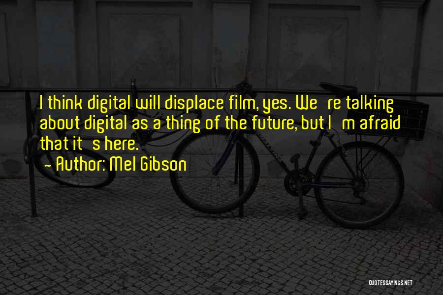 Mel Gibson Quotes: I Think Digital Will Displace Film, Yes. We're Talking About Digital As A Thing Of The Future, But I'm Afraid