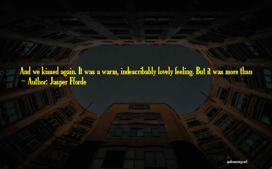 Jasper Fforde Quotes: And We Kissed Again. It Was A Warm, Indescribably Lovely Feeling. But It Was More Than Just Physical. It Was