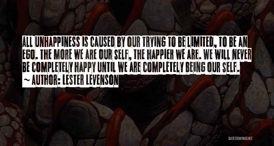 Lester Levenson Quotes: All Unhappiness Is Caused By Our Trying To Be Limited, To Be An Ego. The More We Are Our Self,