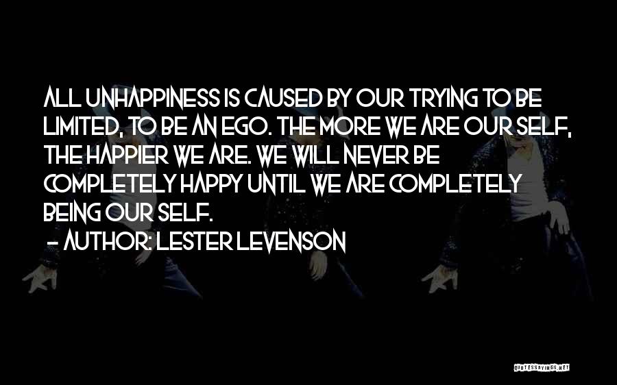 Lester Levenson Quotes: All Unhappiness Is Caused By Our Trying To Be Limited, To Be An Ego. The More We Are Our Self,