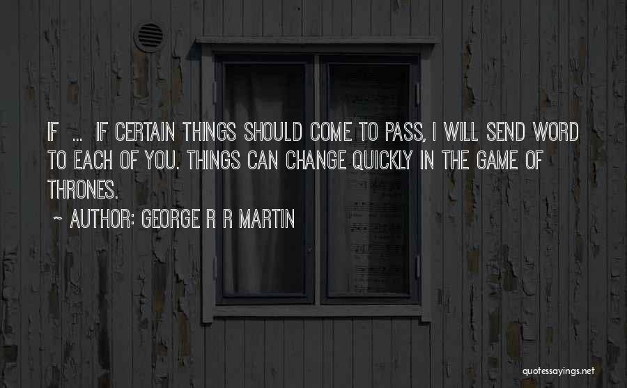 George R R Martin Quotes: If ... If Certain Things Should Come To Pass, I Will Send Word To Each Of You. Things Can Change