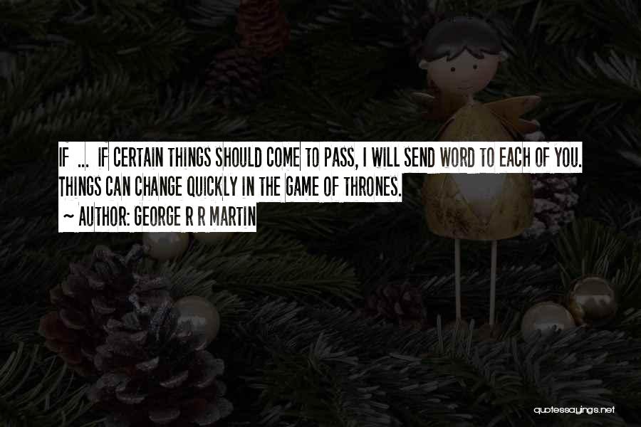 George R R Martin Quotes: If ... If Certain Things Should Come To Pass, I Will Send Word To Each Of You. Things Can Change