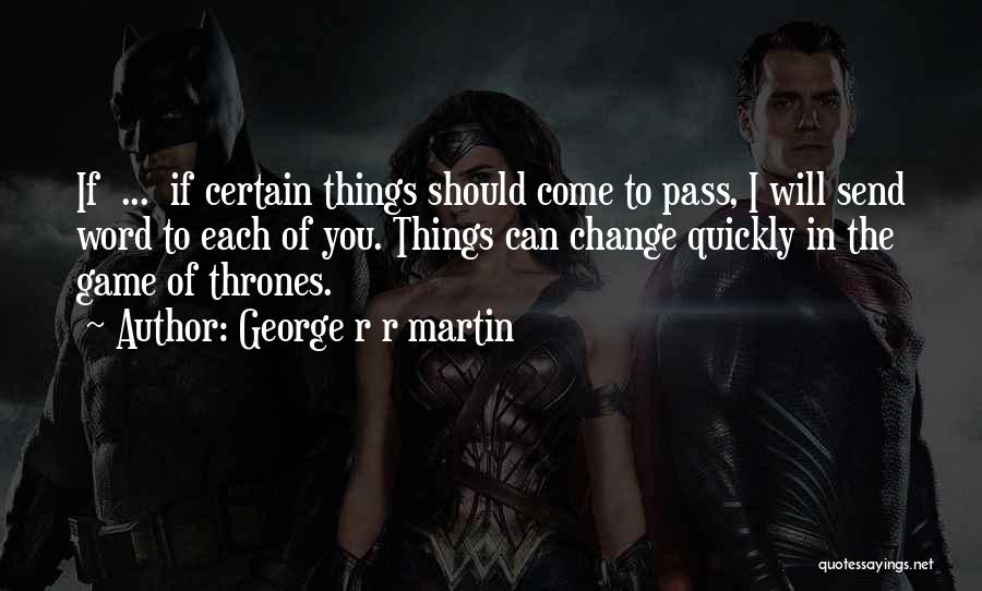 George R R Martin Quotes: If ... If Certain Things Should Come To Pass, I Will Send Word To Each Of You. Things Can Change