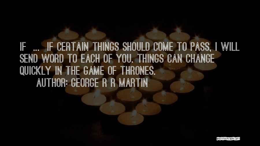 George R R Martin Quotes: If ... If Certain Things Should Come To Pass, I Will Send Word To Each Of You. Things Can Change