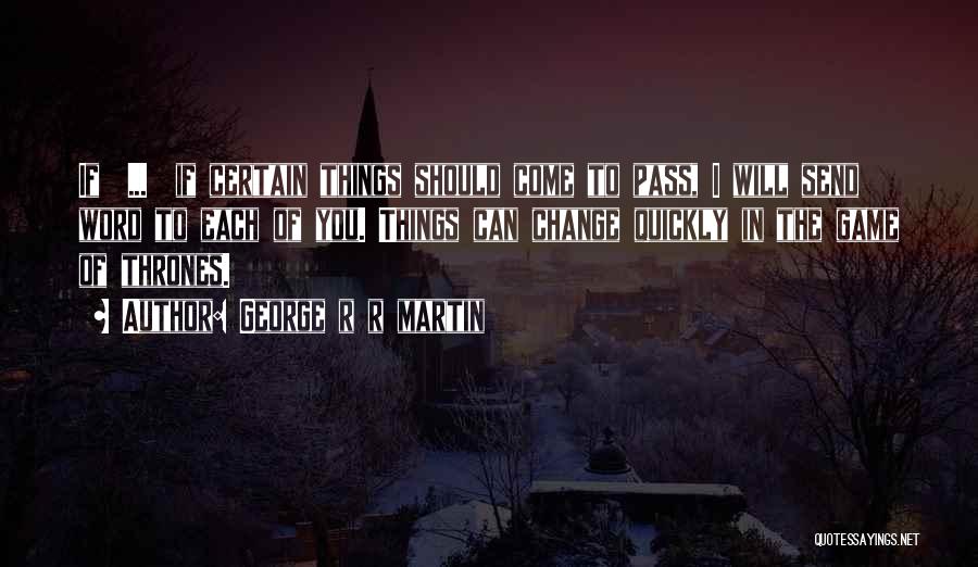 George R R Martin Quotes: If ... If Certain Things Should Come To Pass, I Will Send Word To Each Of You. Things Can Change