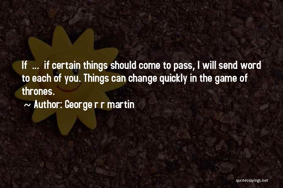 George R R Martin Quotes: If ... If Certain Things Should Come To Pass, I Will Send Word To Each Of You. Things Can Change