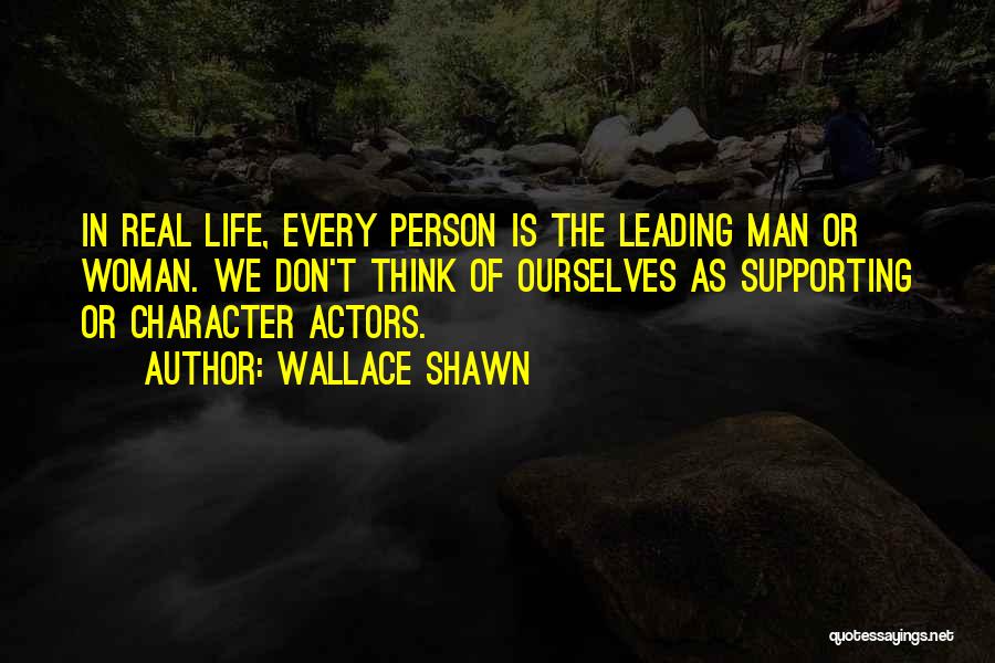 Wallace Shawn Quotes: In Real Life, Every Person Is The Leading Man Or Woman. We Don't Think Of Ourselves As Supporting Or Character