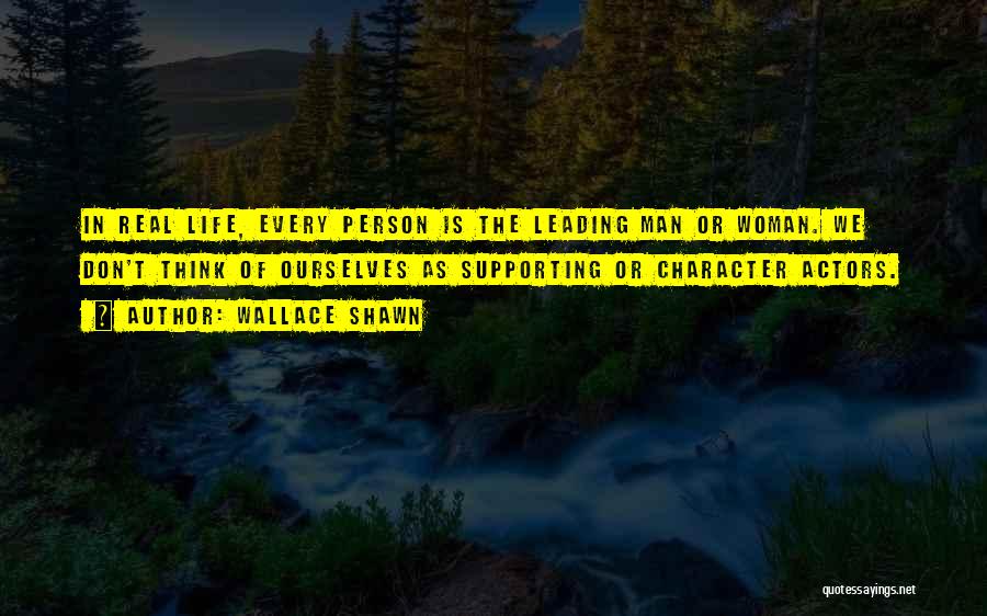 Wallace Shawn Quotes: In Real Life, Every Person Is The Leading Man Or Woman. We Don't Think Of Ourselves As Supporting Or Character