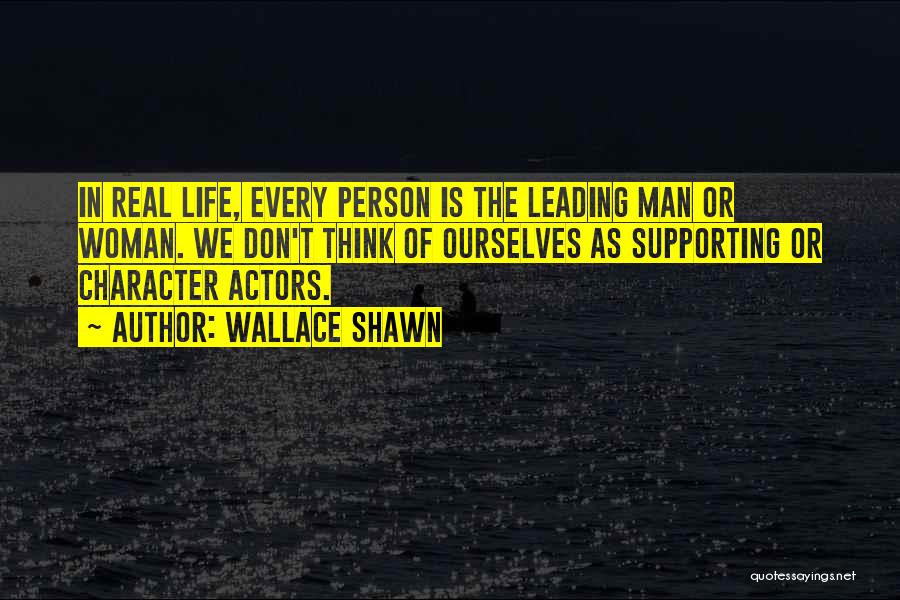 Wallace Shawn Quotes: In Real Life, Every Person Is The Leading Man Or Woman. We Don't Think Of Ourselves As Supporting Or Character