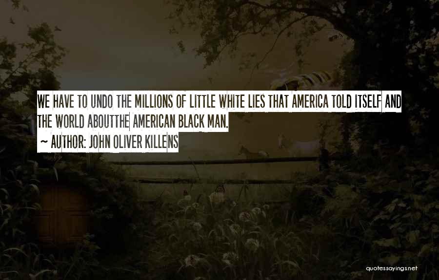John Oliver Killens Quotes: We Have To Undo The Millions Of Little White Lies That America Told Itself And The World Aboutthe American Black