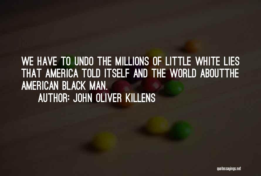 John Oliver Killens Quotes: We Have To Undo The Millions Of Little White Lies That America Told Itself And The World Aboutthe American Black