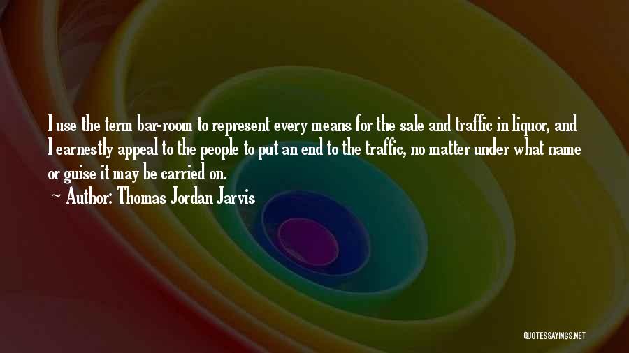 Thomas Jordan Jarvis Quotes: I Use The Term Bar-room To Represent Every Means For The Sale And Traffic In Liquor, And I Earnestly Appeal