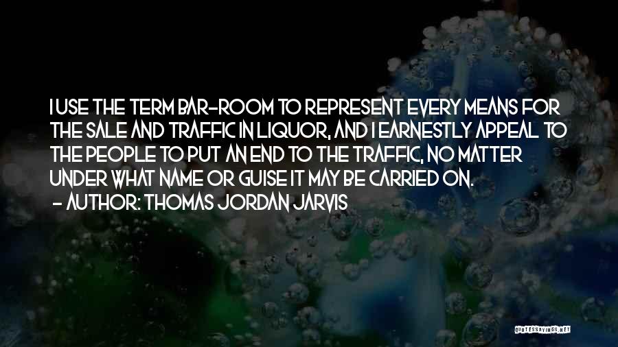 Thomas Jordan Jarvis Quotes: I Use The Term Bar-room To Represent Every Means For The Sale And Traffic In Liquor, And I Earnestly Appeal