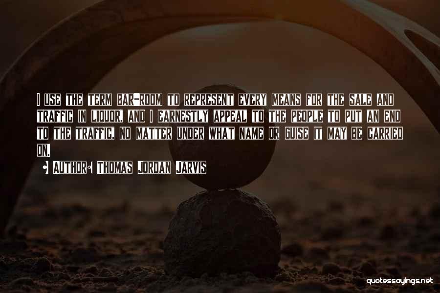 Thomas Jordan Jarvis Quotes: I Use The Term Bar-room To Represent Every Means For The Sale And Traffic In Liquor, And I Earnestly Appeal