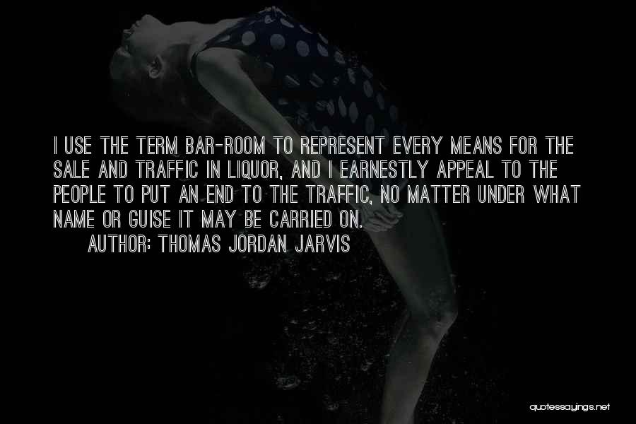 Thomas Jordan Jarvis Quotes: I Use The Term Bar-room To Represent Every Means For The Sale And Traffic In Liquor, And I Earnestly Appeal