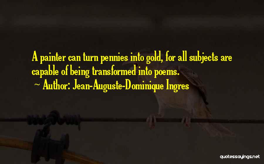 Jean-Auguste-Dominique Ingres Quotes: A Painter Can Turn Pennies Into Gold, For All Subjects Are Capable Of Being Transformed Into Poems.