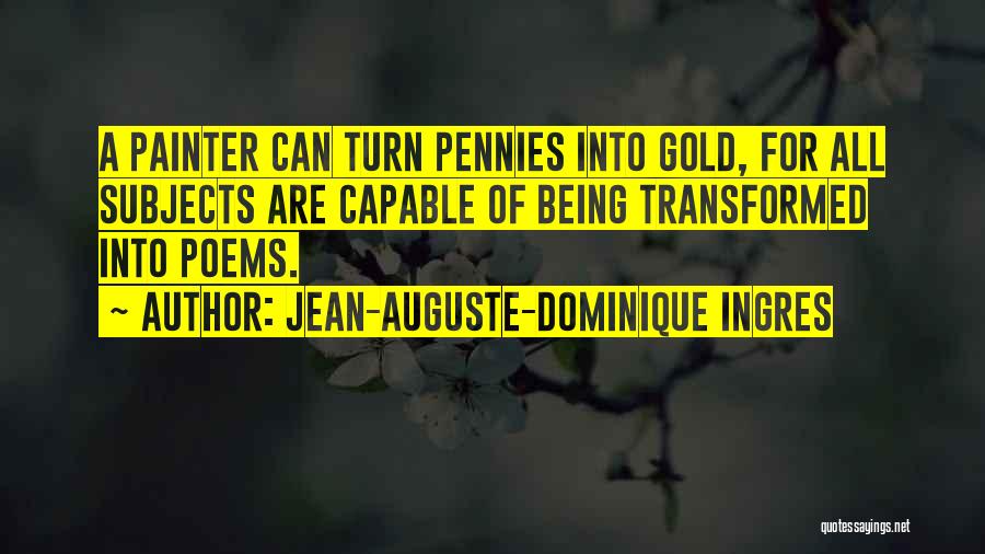 Jean-Auguste-Dominique Ingres Quotes: A Painter Can Turn Pennies Into Gold, For All Subjects Are Capable Of Being Transformed Into Poems.