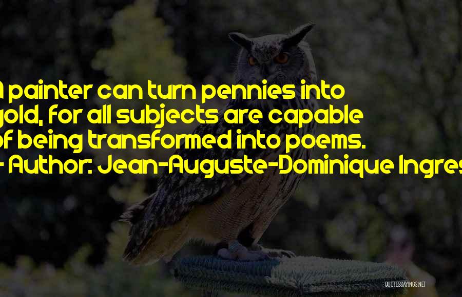 Jean-Auguste-Dominique Ingres Quotes: A Painter Can Turn Pennies Into Gold, For All Subjects Are Capable Of Being Transformed Into Poems.