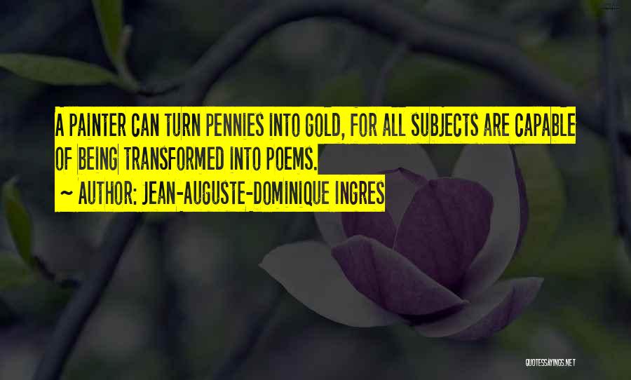 Jean-Auguste-Dominique Ingres Quotes: A Painter Can Turn Pennies Into Gold, For All Subjects Are Capable Of Being Transformed Into Poems.