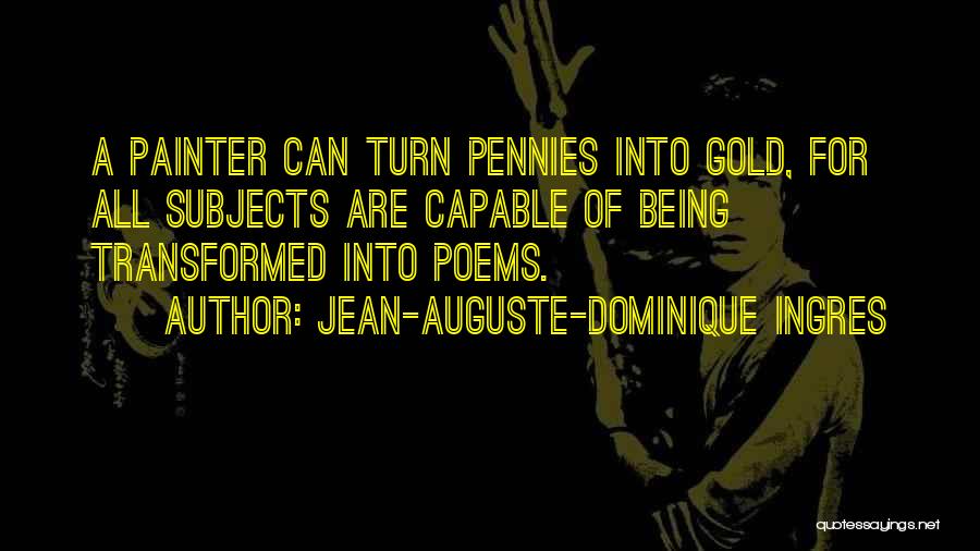 Jean-Auguste-Dominique Ingres Quotes: A Painter Can Turn Pennies Into Gold, For All Subjects Are Capable Of Being Transformed Into Poems.