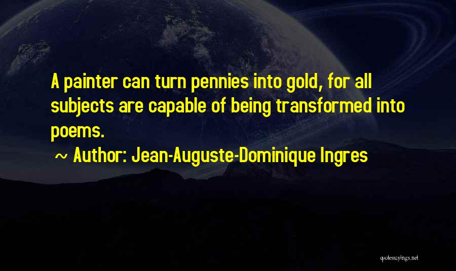 Jean-Auguste-Dominique Ingres Quotes: A Painter Can Turn Pennies Into Gold, For All Subjects Are Capable Of Being Transformed Into Poems.