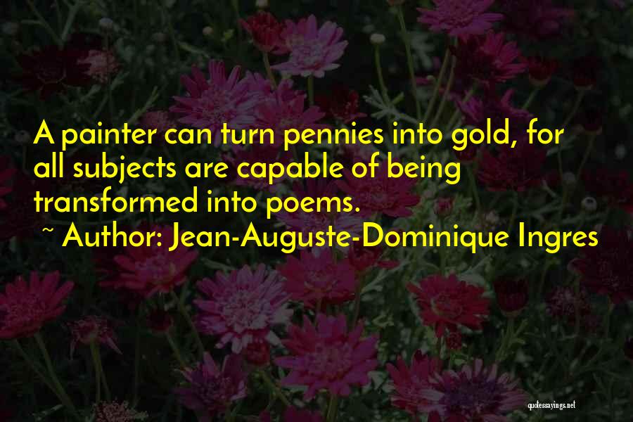 Jean-Auguste-Dominique Ingres Quotes: A Painter Can Turn Pennies Into Gold, For All Subjects Are Capable Of Being Transformed Into Poems.