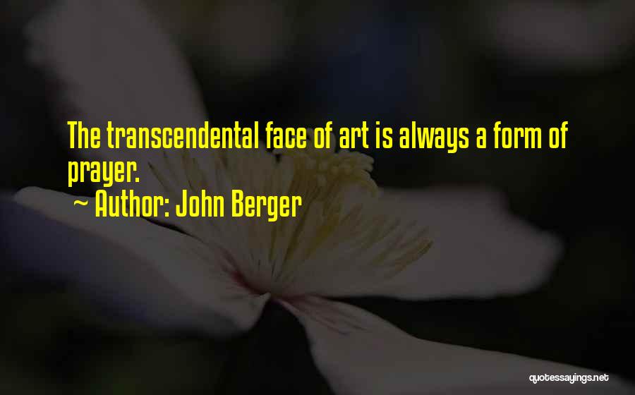 John Berger Quotes: The Transcendental Face Of Art Is Always A Form Of Prayer.