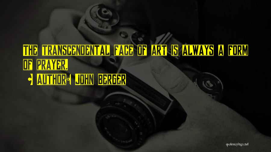 John Berger Quotes: The Transcendental Face Of Art Is Always A Form Of Prayer.